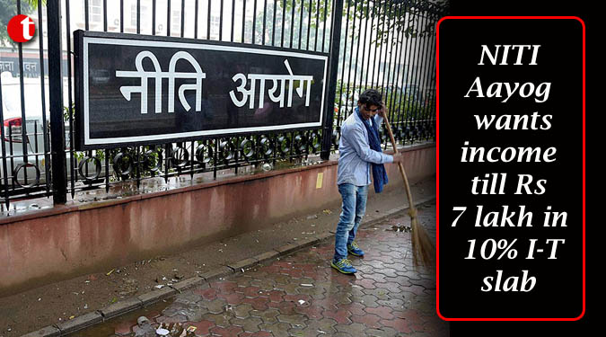 NITI Aayog wants income till Rs 7 lakh in 10% I-T slab