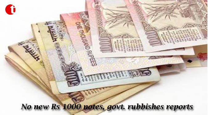 No new Rs 1000 notes, govt. rubbishes reports