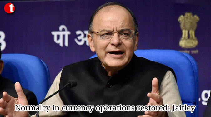 Normalcy in currency operations restored: Jaitley