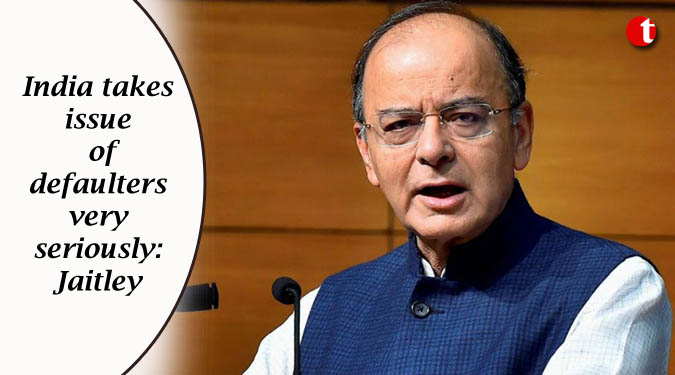 India takes issue of defaulters very seriously: Jaitley