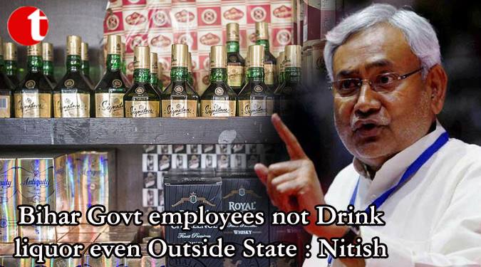 Bihar Govt. employees not Drink liquor even Outside State: Nitish