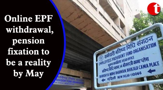 Online EPF withdrawal, pension fixation to be a reality by May