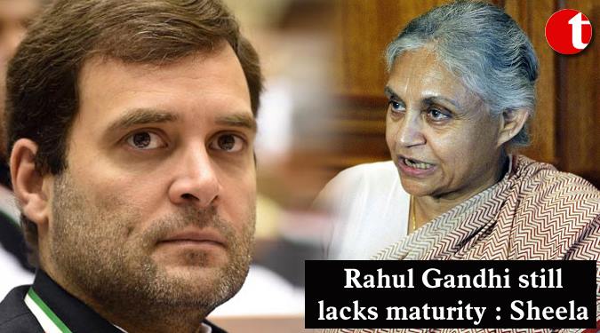 Rahul Gandhi Still lacks maturity, need time: Sheila Dikshit
