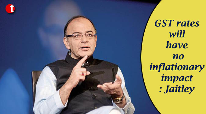 GST rates will have no inflationary impact: Jaitley