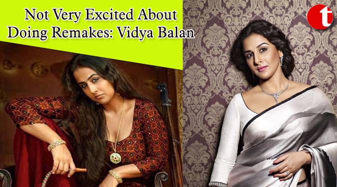 Not very excited about doing remakes: Vidya Balan