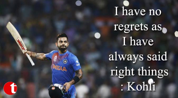 I have no regrets as I have always said right things: Kohli