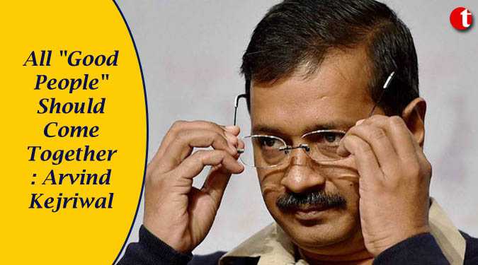 All "Good People" Should Come Together: Arvind Kejriwal