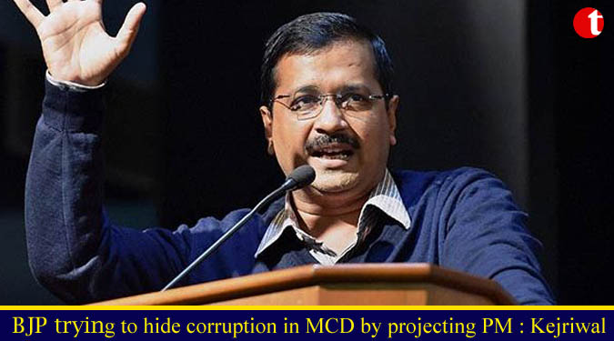BJP trying to hide corruption in MCD by projecting PM: Kejriwal
