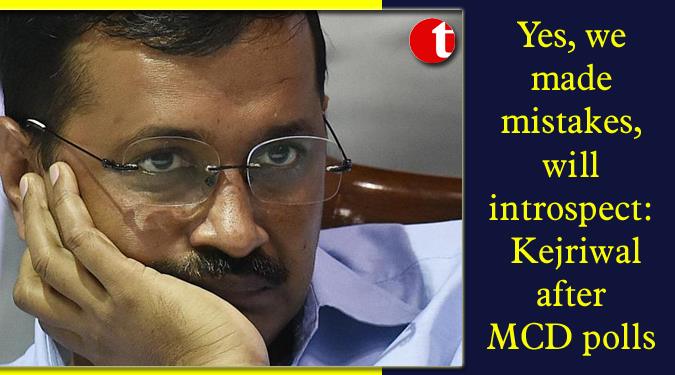 Yes, we made mistakes, will introspect: Kejriwal after MCD polls