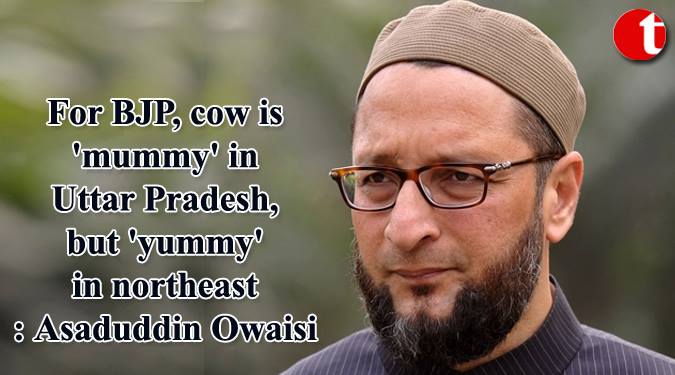 For BJP, cow is 'mummy' in Uttar pradesh, but 'yummy' in northeast:Owaisi