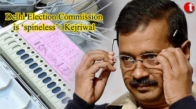 Delhi Election Commission is ‘spineless’: Arvind Kejriwal