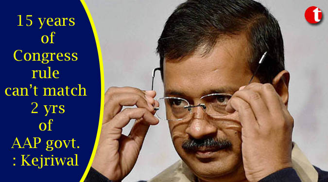 15 years of Congress rule can’t match 2 yrs of AAP govt: Kejriwal