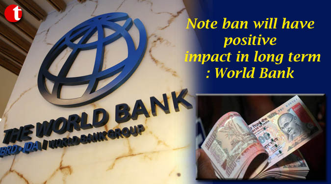 Note ban will have positive impact in long term: World Bank