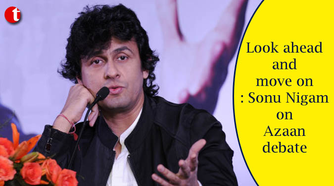 Look ahead and move on: Sonu Nigam on Azaan debate