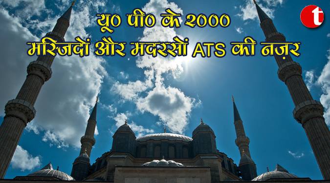 यू० पी० के 2000 मस्जिदों और मदरसों पर ATS की नज़र