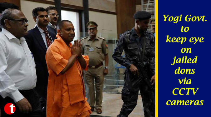 Yogi Govt. to keep eye on jailed dons via CCTV cameras