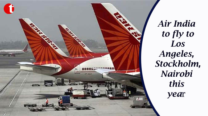 Air India to fly to Los Angeles, Stockholm, Nairobi this year