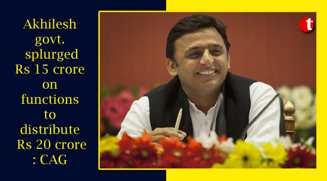 Akhilesh govt. splurged Rs 15 crore on functions to distribute Rs 20 crore: CAG