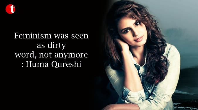 Feminism was seen as dirty word, not anymore: Huma Qureshi