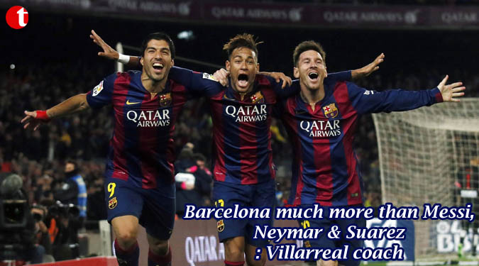 Barcelona much more than Messi, Neymar & Suarez: Villarreal coach