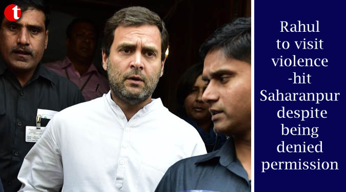 Rahul to visit violence-hit Saharanpur despite being denied permission