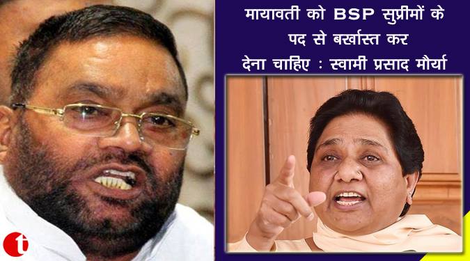 मायावती को BSP सुप्रीमो के पद से बर्खास्त कर देना चाहिए : स्वामी प्रसाद मौर्या