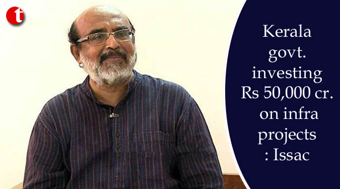 Kerala govt. investing Rs 50,000 cr. on infra projects: Issac
