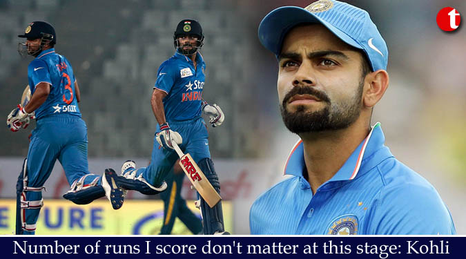 Number of runs I score don't matter at this stage: Kohli