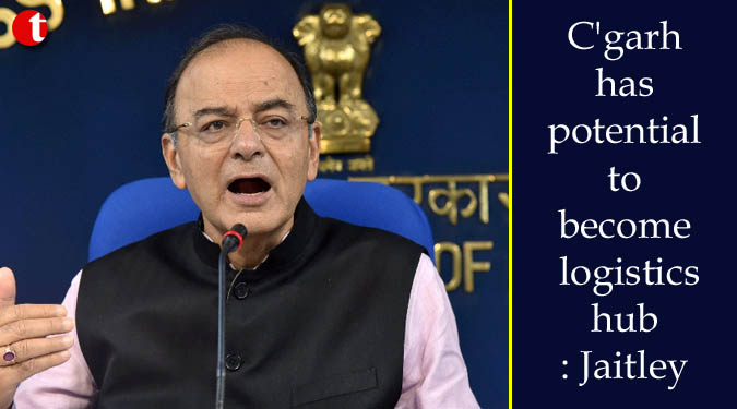 C’garh has potential to become logistics hub: Jaitley