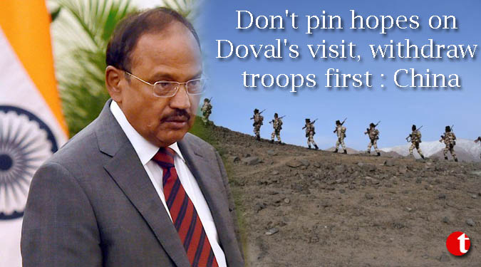 Don't pin hopes on Doval's visit, withdraw troops first : China