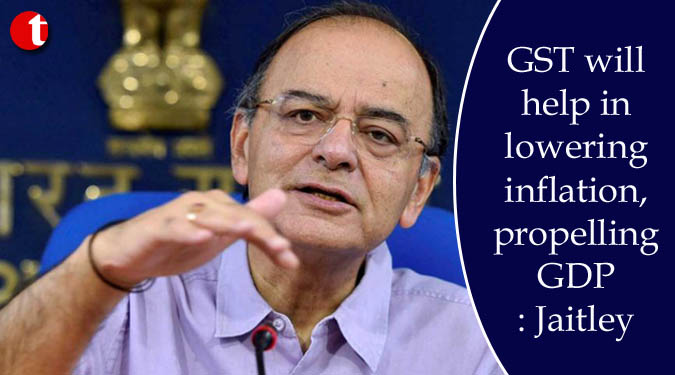 GST will help in lowering inflation, propelling GDP: Jaitley