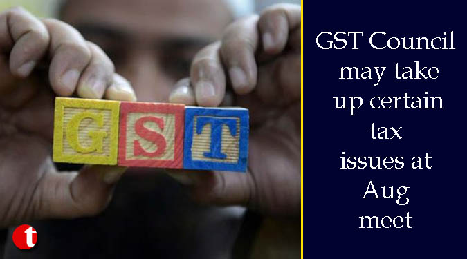 GST Council may take up certain tax issues at Aug meet