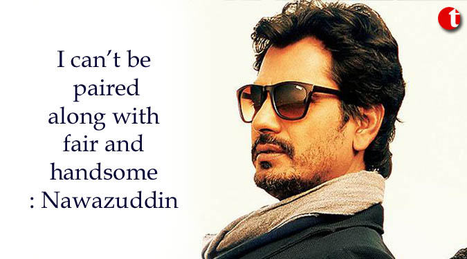 I can’t be paired along with fair and handsome: Nawazuddin Siddiqui
