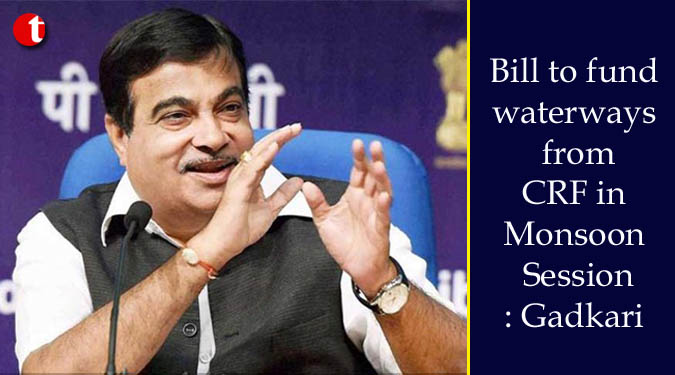 Bill to fund waterways from CRF in Monsoon Session: Gadkari