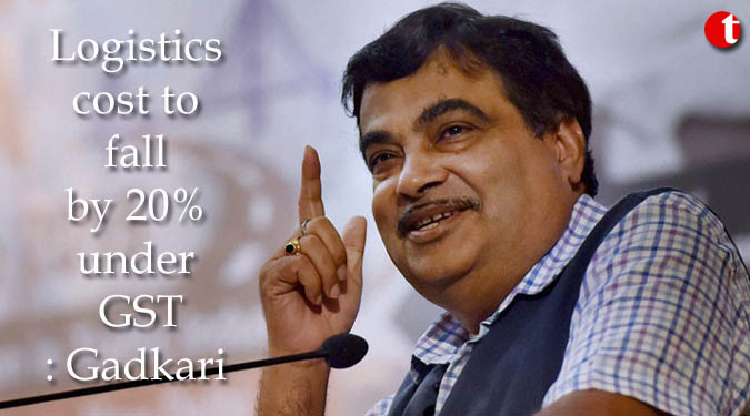 Logistics cost to fall by 20% under GST: Gadkari