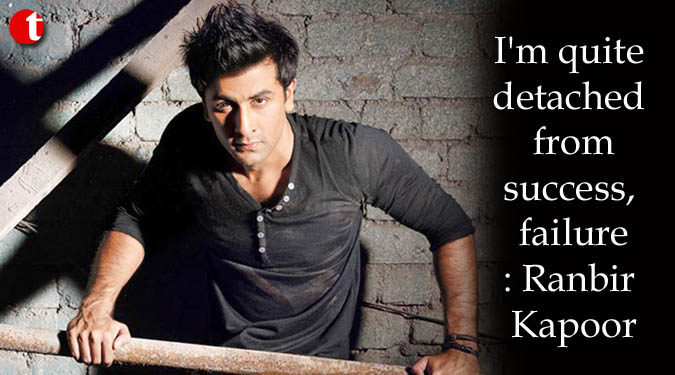 I’m quite detached from success, failure: Ranbir Kapoor