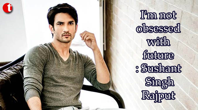 I'm not obsessed with future: Sushant Singh Rajput