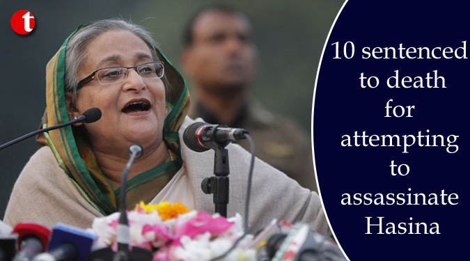 10 sentenced to death for attempting to assassinate Hasina