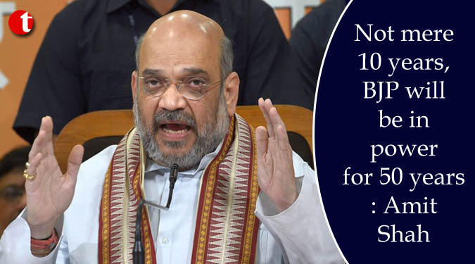 Not mere 10 years, BJP will be in power for 50 years: Amit Shah