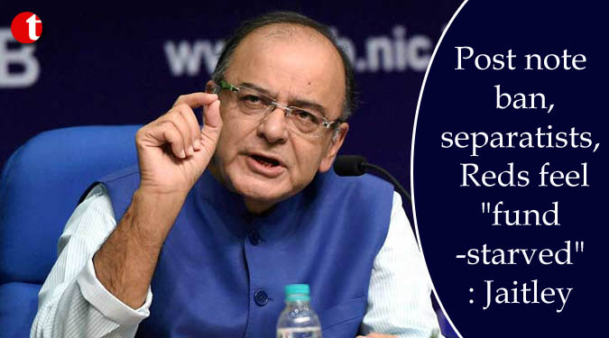 Post note ban, separatists, Reds feel “fund-starved”: Jaitley