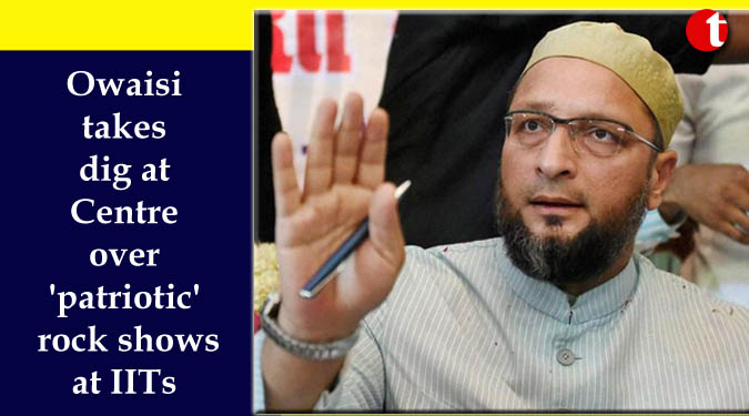 Owaisi takes dig at Centre over ‘patriotic’ rock shows at IITs