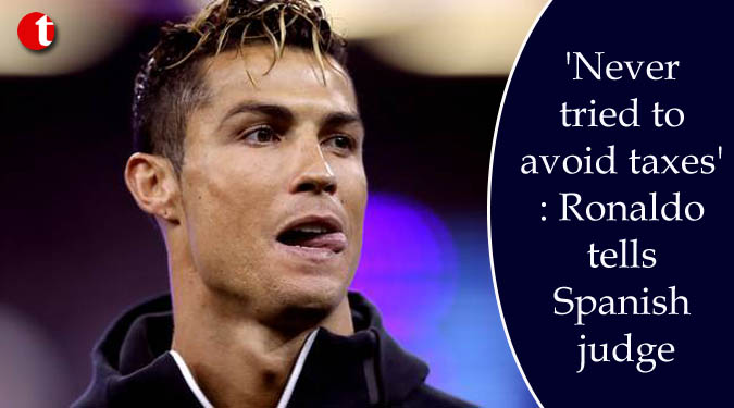 ‘Never tried to avoid taxes’: Ronaldo tells Spanish judge