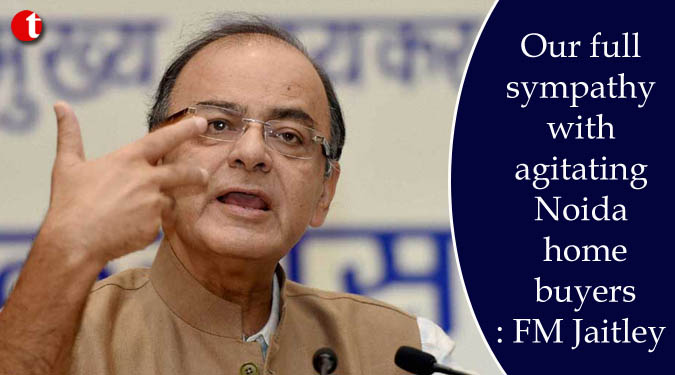 Our full sympathy with agitating Noida home buyers: FM Jaitley