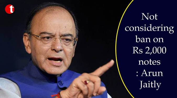 Not considering ban on Rs 2,000 notes: Arun Jaitly