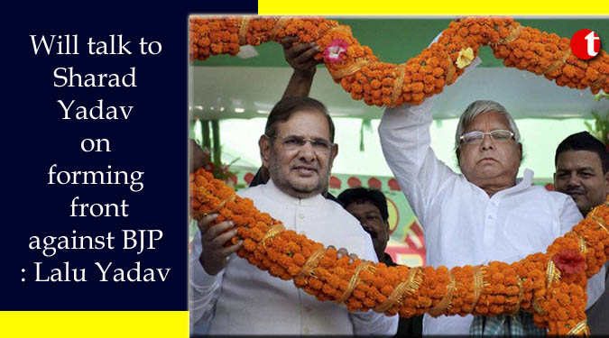 Will talk to Sharad Yadav on forming front against BJP: Lalu Yadav