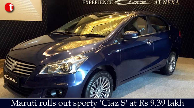 Maruti rolls out sporty 'Ciaz S' at Rs 9.39 lakh