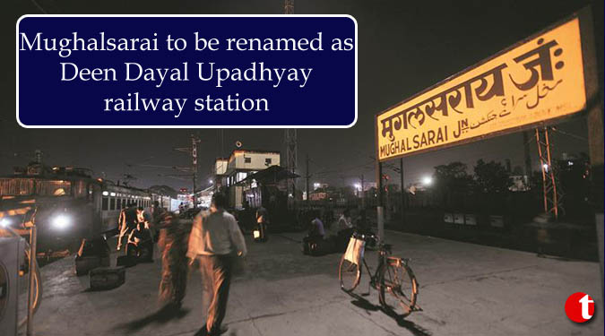 Mughalsarai to be renamed as Deen Dayal Upadhyay railway station