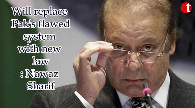 Will replace Pak’s flawed system with new law: Nawaz Sharif