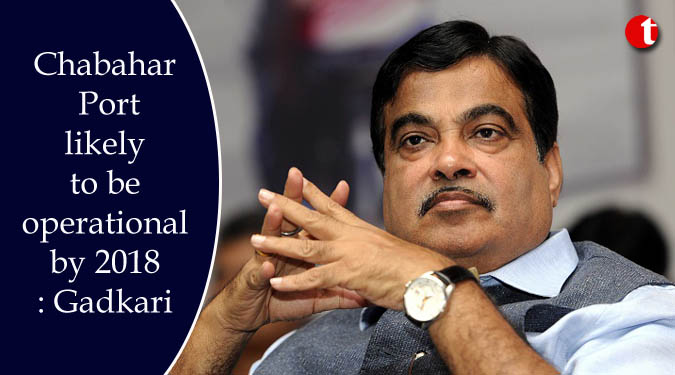 Chabahar Port likely to be operational by 2018: Gadkari