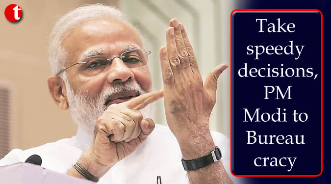 Take speedy decisions, PM Modi to bureaucracy